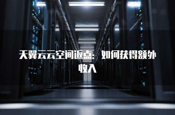 天翼云云空间返点:如何获得额外收入