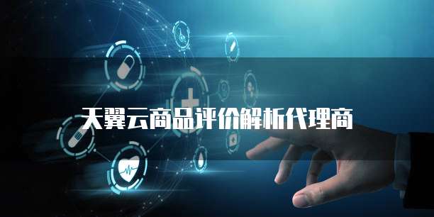 天翼云商品评价解析代理商