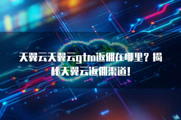 天翼云天翼云gtm返佣在哪里？揭秘天翼云返佣渠道！
