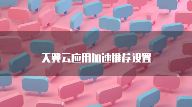 天翼云应用加速推荐设置