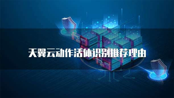 天翼云动作活体识别推荐理由