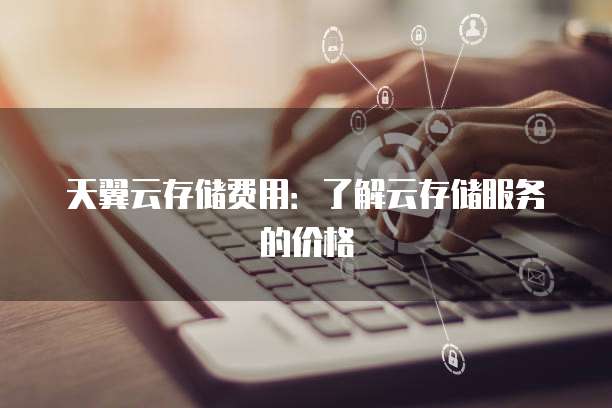 天翼云存储费用:了解云存储服务的价格