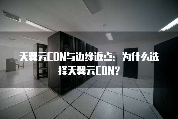 天翼云CDN与边缘返点:为什么选择天翼云CDN?