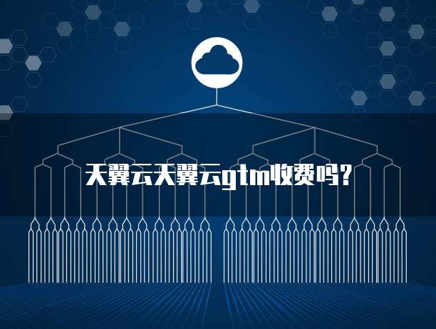 天翼云天翼云gtm收费吗？