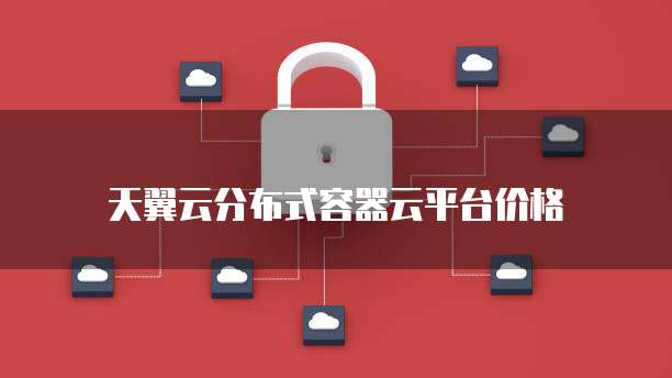 天翼云分布式容器云平台价格