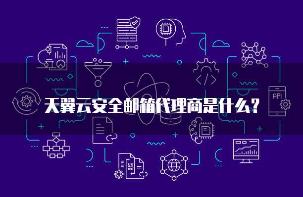 天翼云安全邮箱代理商是什么?