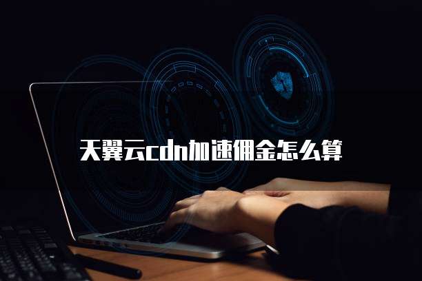 天翼云cdn加速佣金怎么算