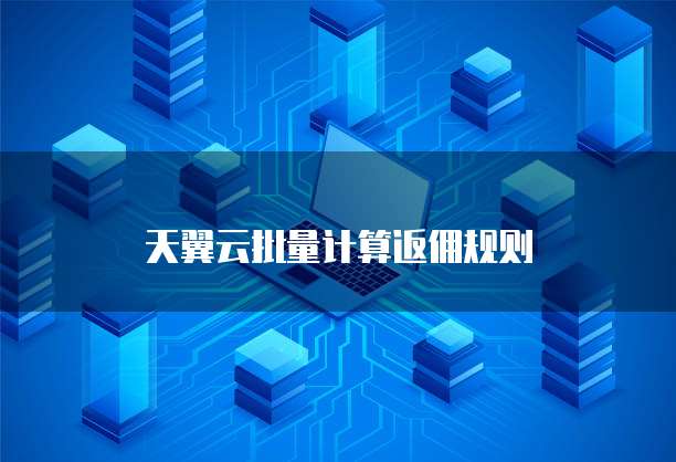 天翼云批量计算返佣规则