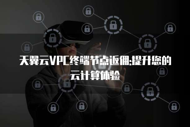 天翼云VPC终端节点返佣:提升您的云计算体验