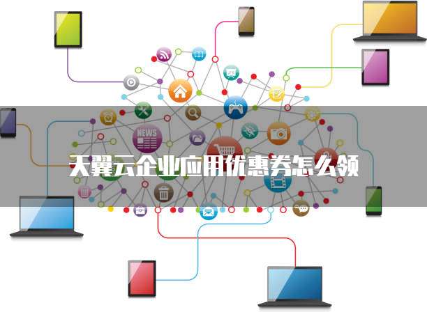 天翼云企业应用优惠券怎么领