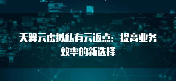 天翼云虚拟私有云返点:提高业务效率的新选择