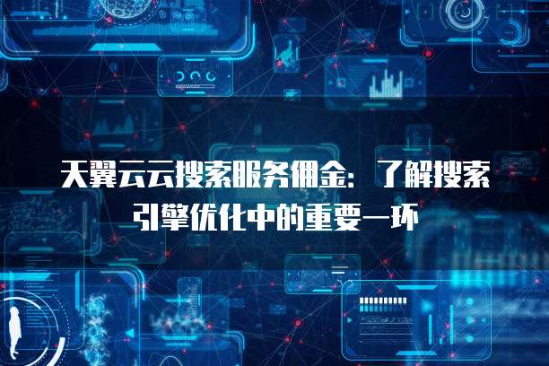 天翼云云搜索服务佣金:了解搜索引擎优化中的重要一环