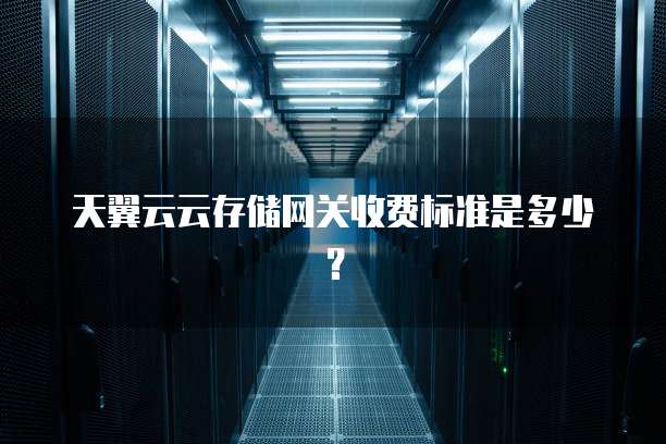 天翼云云存储网关收费标准是多少?