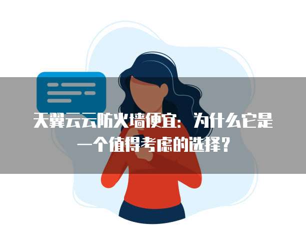 天翼云云防火墙便宜:为什么它是一个值得考虑的选择?