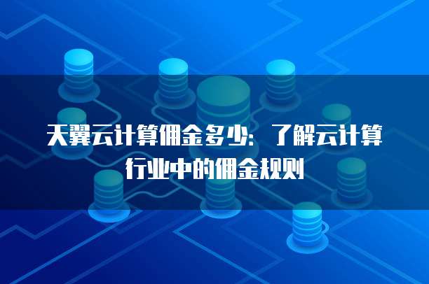 天翼云计算佣金多少:了解云计算行业中的佣金规则