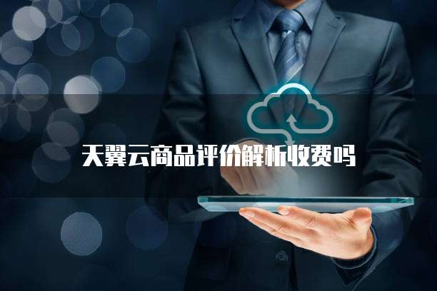 天翼云商品评价解析收费吗