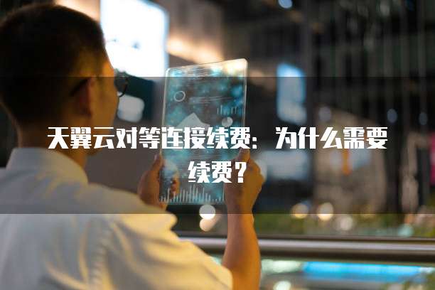 天翼云对等连接续费:为什么需要续费?
