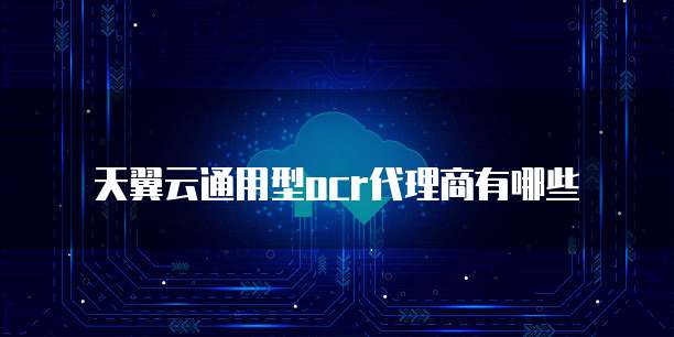 天翼云通用型ocr代理商有哪些