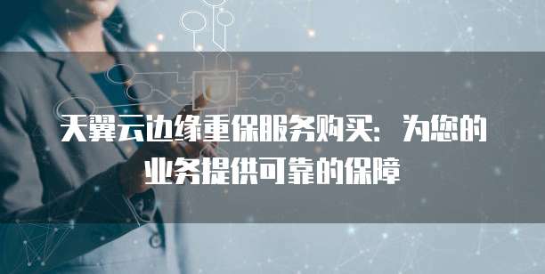 天翼云边缘重保服务购买:为您的业务提供可靠的保障