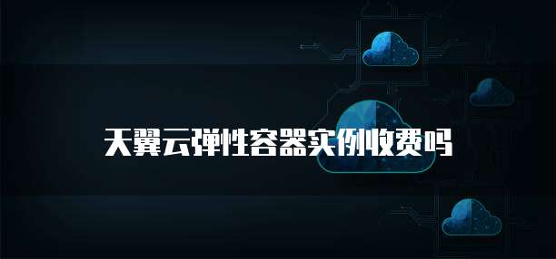 天翼云弹性容器实例收费吗