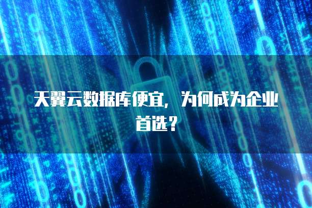天翼云数据库便宜,为何成为企业首选?