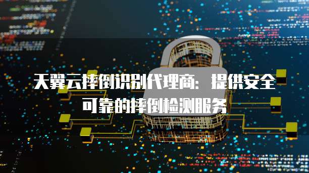 天翼云摔倒识别代理商:提供安全可靠的摔倒检测服务