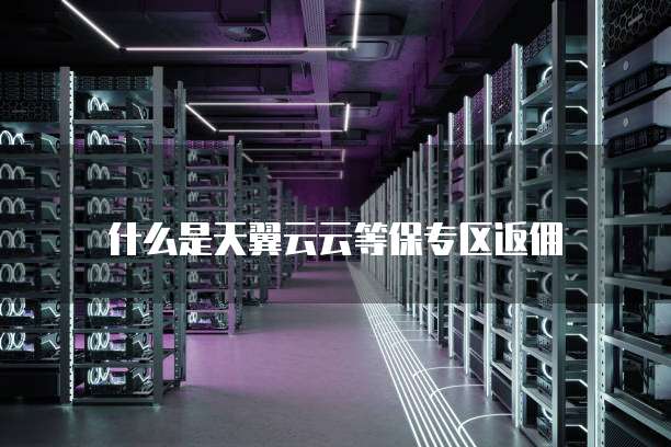 什么是天翼云云等保专区返佣