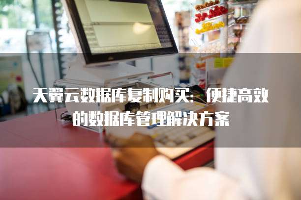 天翼云数据库复制购买：便捷高效的数据库管理解决方案