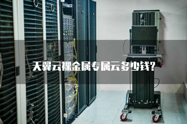 天翼云裸金属专属云多少钱?