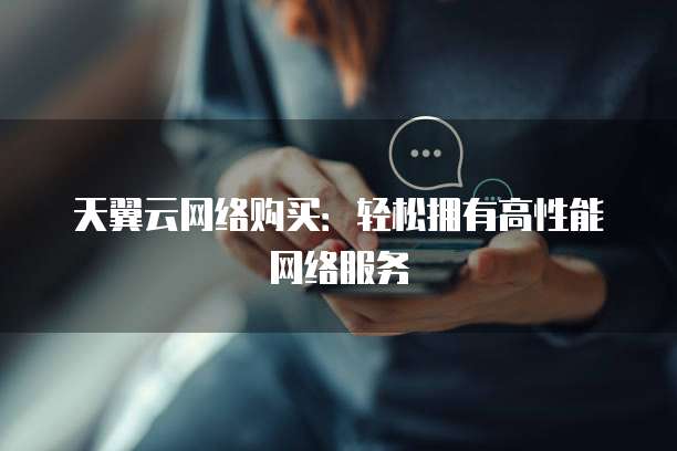 天翼云网络购买:轻松拥有高性能网络服务