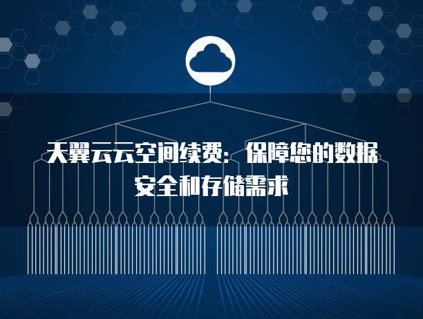 天翼云云空间续费：保障您的数据安全和存储需求