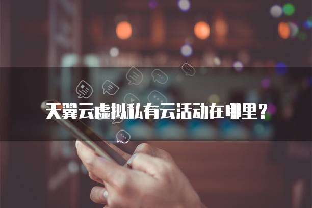 天翼云虚拟私有云活动在哪里?