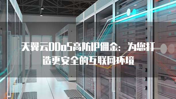 天翼云DDoS高防IP佣金:为您打造更安全的互联网环境