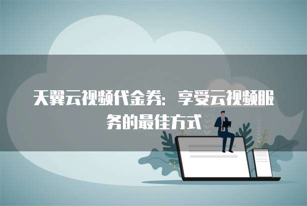 天翼云视频代金券：享受云视频服务的最佳方式