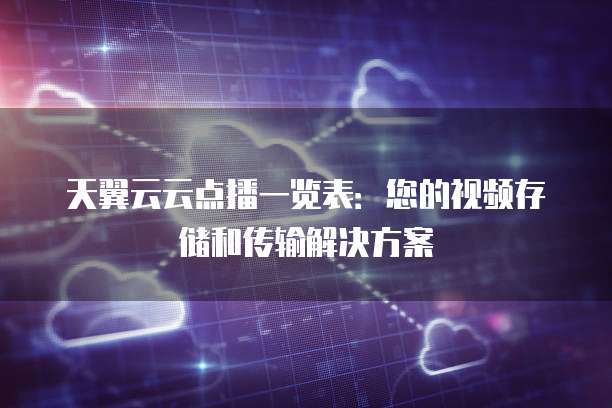 天翼云云点播一览表:您的视频存储和传输解决方案