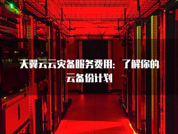 天翼云云灾备服务费用:了解你的云备份计划