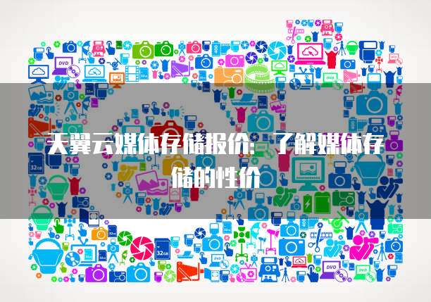 天翼云媒体存储报价:了解媒体存储的性价