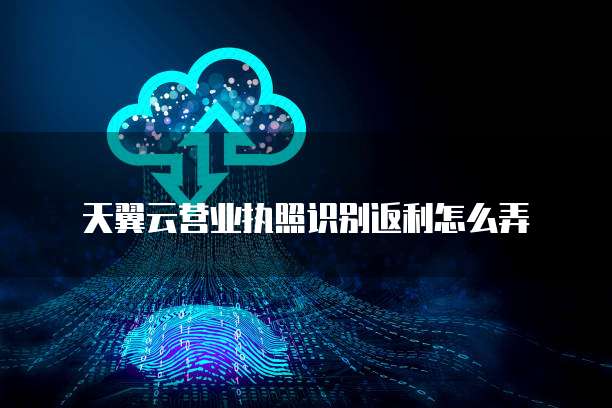 天翼云营业执照识别返利怎么弄