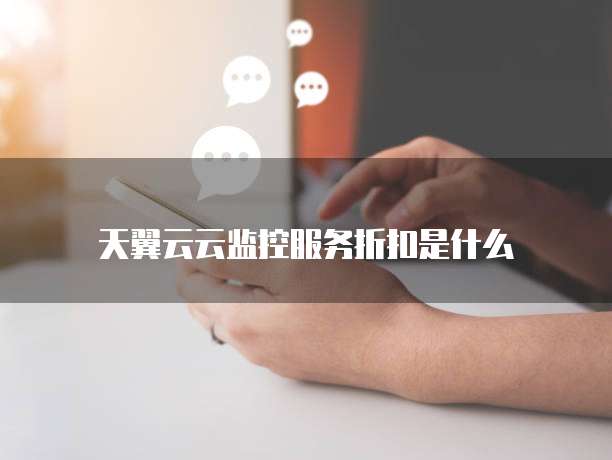 天翼云云监控服务折扣是什么