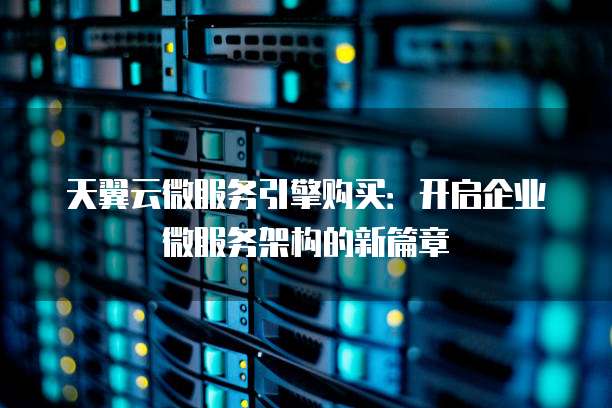 天翼云微服务引擎购买:开启企业微服务架构的新篇章