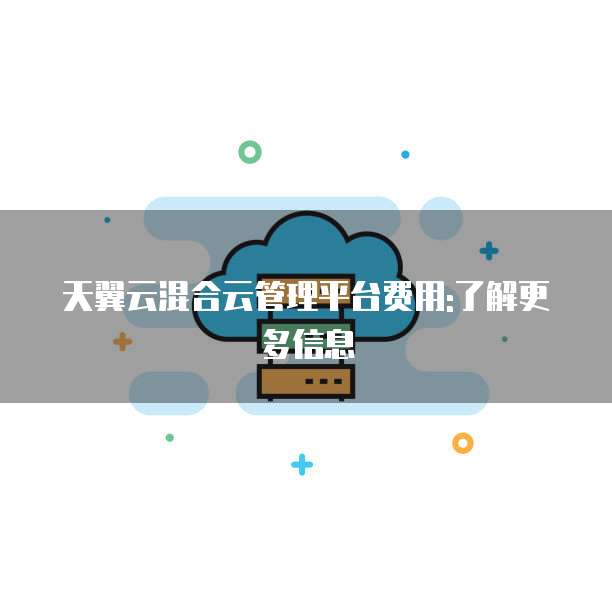 天翼云混合云管理平台费用:了解更多信息