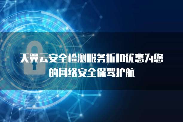 天翼云安全检测服务折扣优惠为您的网络安全保驾护航
