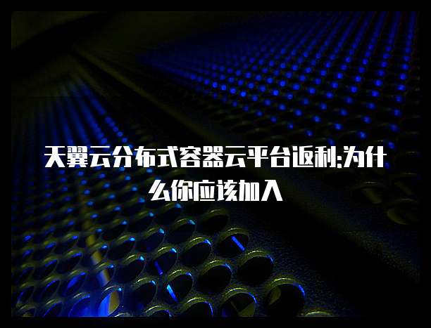 天翼云分布式容器云平台返利:为什么你应该加入