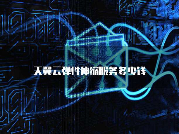 天翼云弹性伸缩服务多少钱