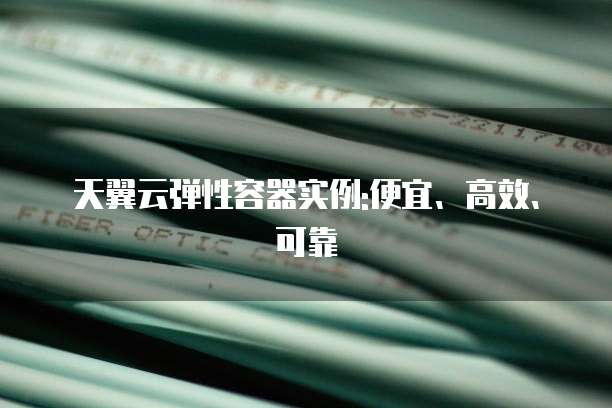 天翼云弹性容器实例:便宜、高效、可靠