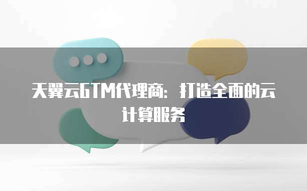 天翼云GTM代理商:打造全面的云计算服务