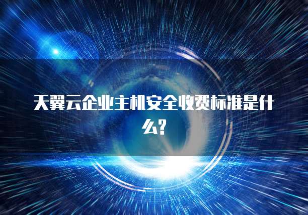 天翼云企业主机安全收费标准是什么?