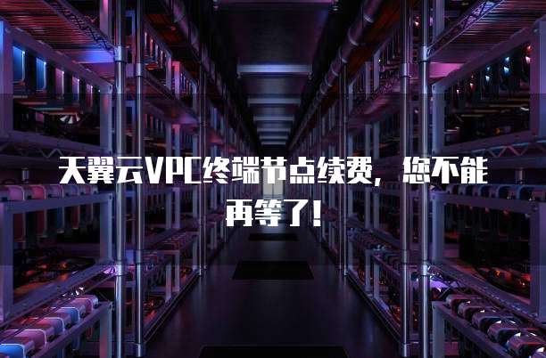 天翼云VPC终端节点续费,您不能再等了!