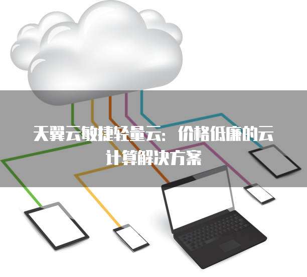 天翼云敏捷轻量云:价格低廉的云计算解决方案