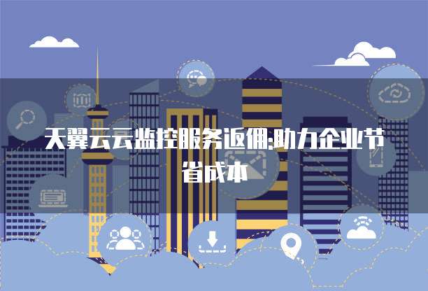 天翼云云监控服务返佣:助力企业节省成本